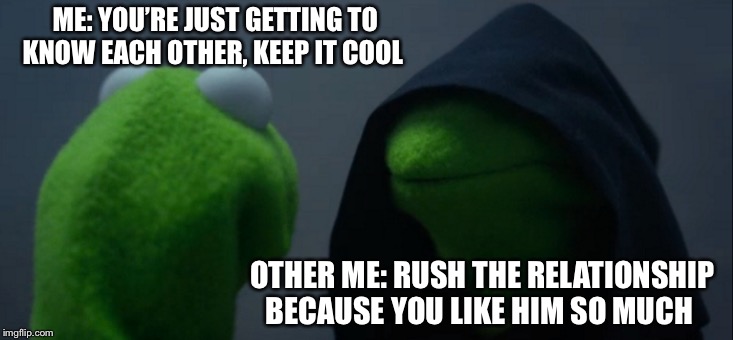 Evil Kermit Meme | ME: YOU’RE JUST GETTING TO KNOW EACH OTHER, KEEP IT COOL; OTHER ME: RUSH THE RELATIONSHIP BECAUSE YOU LIKE HIM SO MUCH | image tagged in memes,evil kermit | made w/ Imgflip meme maker