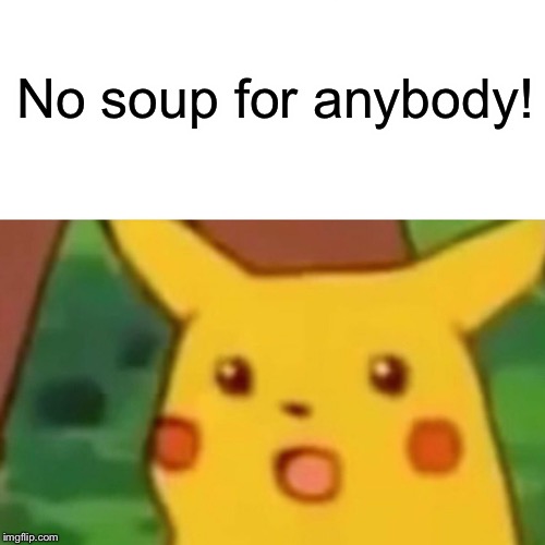 Surprised Pikachu Meme | No soup for anybody! | image tagged in memes,surprised pikachu | made w/ Imgflip meme maker