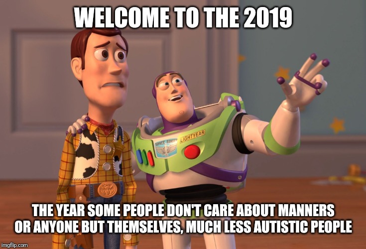 Its 2019 and we're living in a world where people don't care about manners or autistic people or even anyone but themselves | WELCOME TO THE 2019; THE YEAR SOME PEOPLE DON'T CARE ABOUT MANNERS OR ANYONE BUT THEMSELVES, MUCH LESS AUTISTIC PEOPLE | image tagged in memes,x x everywhere | made w/ Imgflip meme maker