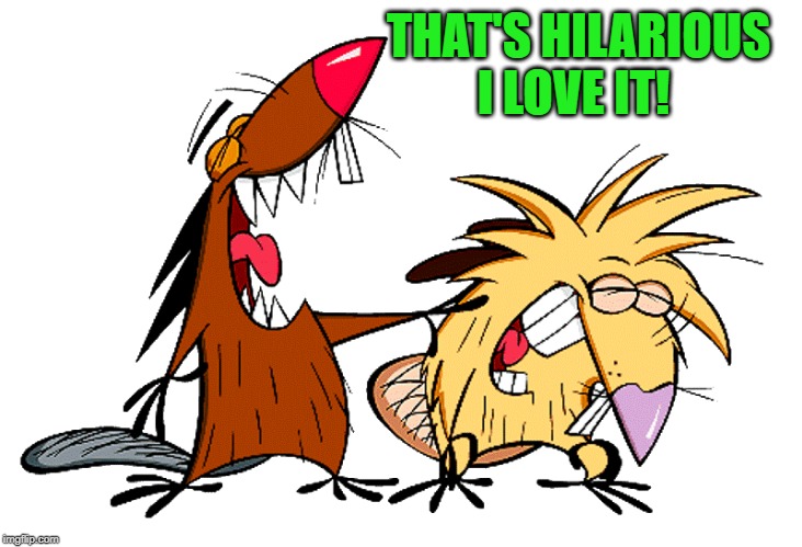 angry beavers | THAT'S HILARIOUS I LOVE IT! | image tagged in angry beavers | made w/ Imgflip meme maker