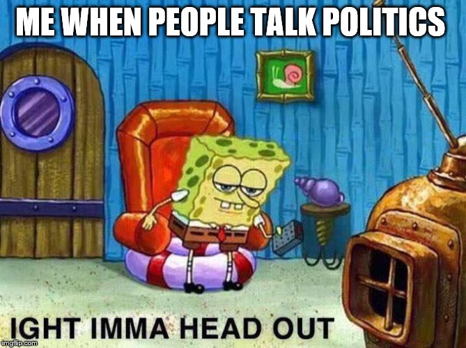 Imma head Out | ME WHEN PEOPLE TALK POLITICS | image tagged in imma head out | made w/ Imgflip meme maker