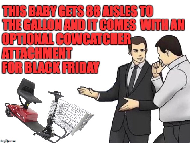 Car Salesman Slaps Hood Meme | THIS BABY GETS 88 AISLES TO THE GALLON AND IT COMES  WITH AN OPTIONAL COWCATCHER
ATTACHMENT FOR BLACK FRIDAY | image tagged in memes,car salesman slaps hood | made w/ Imgflip meme maker