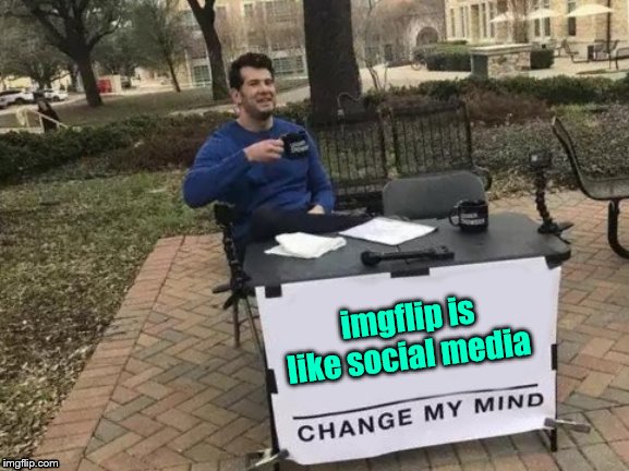 Change My Mind Meme | imgflip is like social media | image tagged in memes,change my mind | made w/ Imgflip meme maker