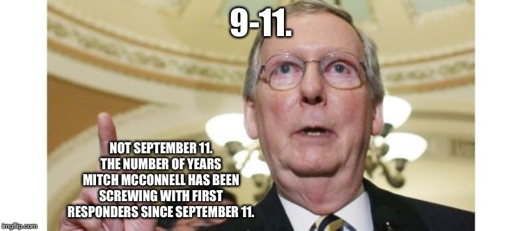 Vote Mitch out. | 9-11. NOT SEPTEMBER 11. THE NUMBER OF YEARS MITCH MCCONNELL HAS BEEN SCREWING WITH FIRST RESPONDERS SINCE SEPTEMBER 11. | image tagged in memes,mitch mcconnell,politics,first responders,law,vote | made w/ Imgflip meme maker