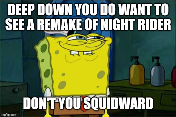 Don't You Squidward | DEEP DOWN YOU DO WANT TO SEE A REMAKE OF NIGHT RIDER; DON'T YOU SQUIDWARD | image tagged in memes,dont you squidward | made w/ Imgflip meme maker