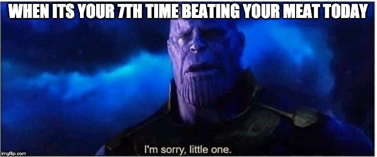 Thanos I'm sorry little one | WHEN ITS YOUR 7TH TIME BEATING YOUR MEAT TODAY | image tagged in thanos i'm sorry little one | made w/ Imgflip meme maker