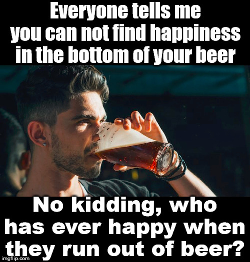A Beer run makes up for the sadness. | Everyone tells me you can not find happiness in the bottom of your beer; No kidding, who has ever happy when they run out of beer? | image tagged in beer,happiness | made w/ Imgflip meme maker