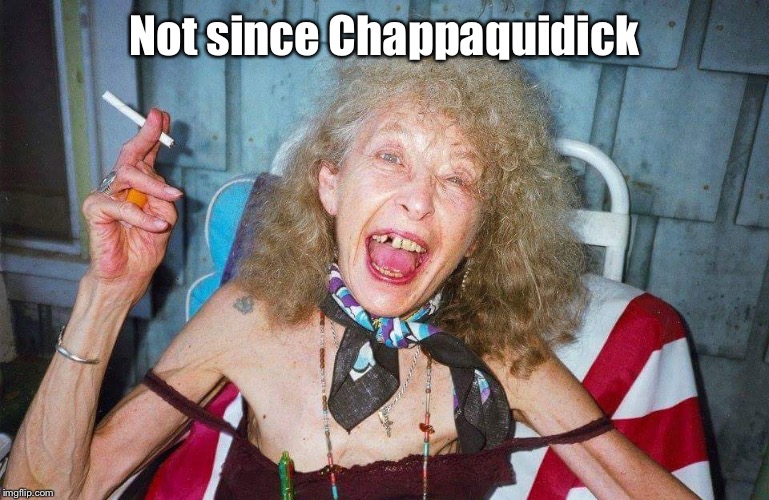 Ugly Woman | Not since Chappaquidick | image tagged in ugly woman | made w/ Imgflip meme maker