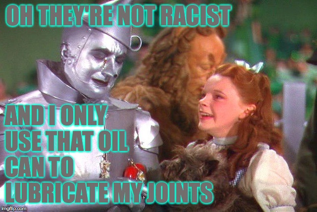 Tin man | OH THEY'RE NOT RACIST AND I ONLY USE THAT OIL CAN TO LUBRICATE MY JOINTS | image tagged in tin man | made w/ Imgflip meme maker