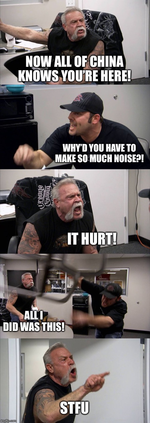 American Chopper Argument Meme | NOW ALL OF CHINA KNOWS YOU’RE HERE! WHY’D YOU HAVE TO MAKE SO MUCH NOISE?! IT HURT! ALL I DID WAS THIS! STFU | image tagged in memes,american chopper argument | made w/ Imgflip meme maker