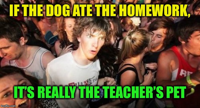 Sudden Clarity Clarence Meme | IF THE DOG ATE THE HOMEWORK, IT’S REALLY THE TEACHER’S PET | image tagged in memes,sudden clarity clarence | made w/ Imgflip meme maker