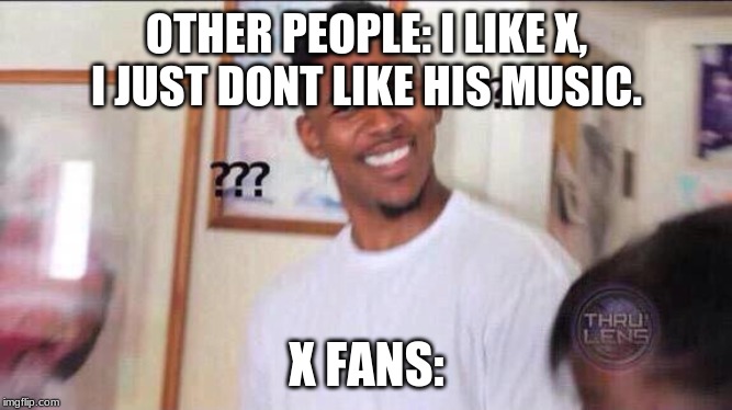 Black guy confused | OTHER PEOPLE: I LIKE X, I JUST DONT LIKE HIS MUSIC. X FANS: | image tagged in black guy confused | made w/ Imgflip meme maker