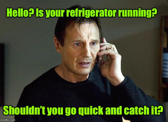 Timeless tele-marketing response | Hello? Is your refrigerator running? Shouldn’t you go quick and catch it? | image tagged in memes,liam neeson taken 2,refrigerator,running,catch it,telemarketers | made w/ Imgflip meme maker