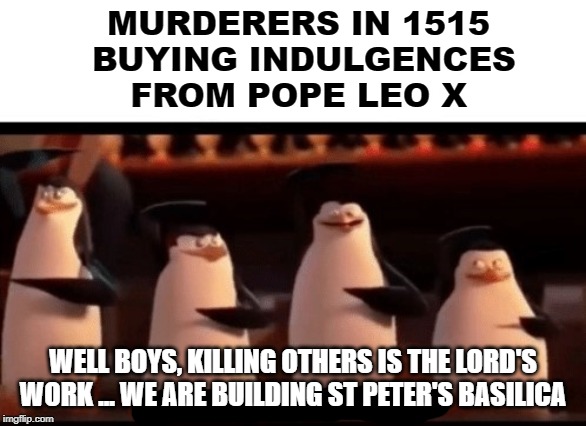 Well boys, we did it (blank) is no more | MURDERERS IN 1515
  BUYING INDULGENCES
 FROM POPE LEO X; WELL BOYS, KILLING OTHERS IS THE LORD'S WORK ... WE ARE BUILDING ST PETER'S BASILICA | image tagged in well boys we did it blank is no more | made w/ Imgflip meme maker