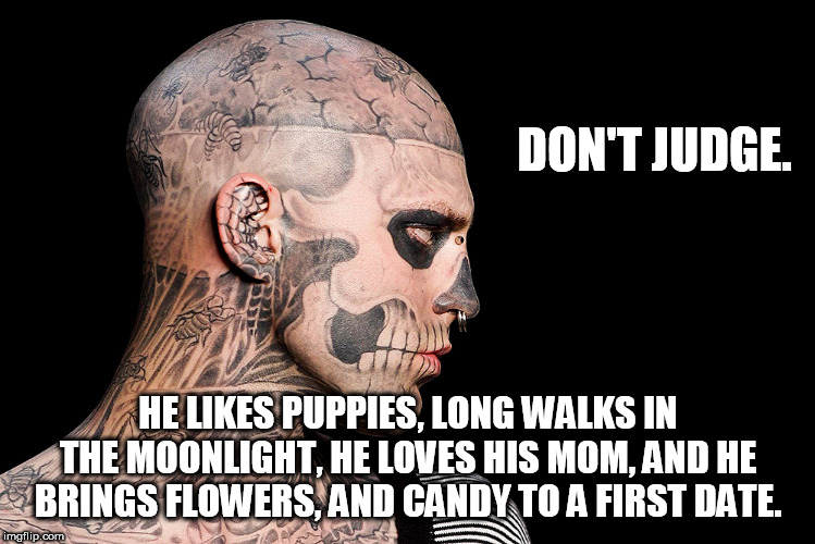don't judge | DON'T JUDGE. HE LIKES PUPPIES, LONG WALKS IN THE MOONLIGHT, HE LOVES HIS MOM, AND HE BRINGS FLOWERS, AND CANDY TO A FIRST DATE. | image tagged in judgement,fairness,feelings,tatoos,awesome | made w/ Imgflip meme maker