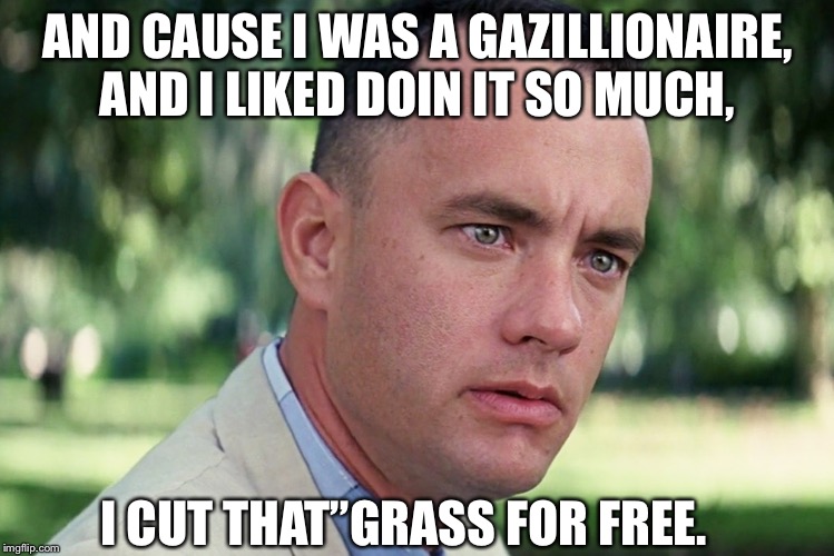 And Just Like That | AND CAUSE I WAS A GAZILLIONAIRE, AND I LIKED DOIN IT SO MUCH, I CUT THAT”GRASS FOR FREE. | image tagged in memes,and just like that | made w/ Imgflip meme maker