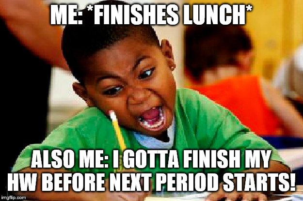 homework | ME: *FINISHES LUNCH*; ALSO ME: I GOTTA FINISH MY HW BEFORE NEXT PERIOD STARTS! | image tagged in homework | made w/ Imgflip meme maker