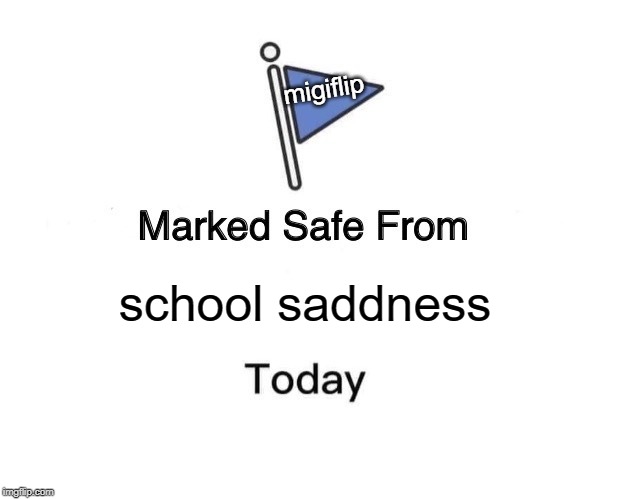 Marked Safe From | migiflip; school saddness | image tagged in memes,marked safe from | made w/ Imgflip meme maker