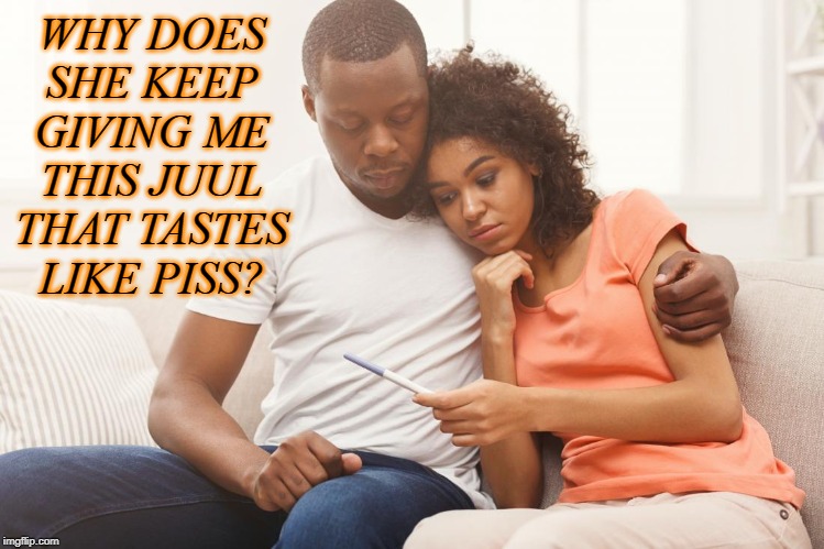 WHY DOES SHE KEEP GIVING ME THIS JUUL THAT TASTES LIKE PISS? | image tagged in meme,juul | made w/ Imgflip meme maker