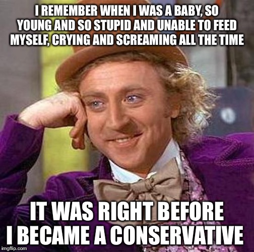 Lol | I REMEMBER WHEN I WAS A BABY, SO YOUNG AND SO STUPID AND UNABLE TO FEED MYSELF, CRYING AND SCREAMING ALL THE TIME; IT WAS RIGHT BEFORE I BECAME A CONSERVATIVE | image tagged in memes,creepy condescending wonka,conservatives,baby | made w/ Imgflip meme maker