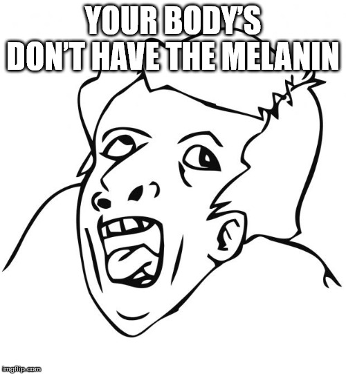 YOUR BODY’S DON’T HAVE THE MELANIN | made w/ Imgflip meme maker