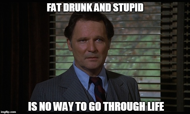 FAT DRUNK AND STUPID IS NO WAY TO GO THROUGH LIFE | made w/ Imgflip meme maker