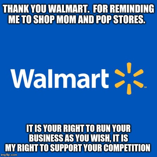 Sorry but if you limit my rights, I leave forever. | THANK YOU WALMART.  FOR REMINDING ME TO SHOP MOM AND POP STORES. IT IS YOUR RIGHT TO RUN YOUR BUSINESS AS YOU WISH, IT IS MY RIGHT TO SUPPORT YOUR COMPETITION | image tagged in walmart life,buh bye,shop locally owned,bad moves cost,i will never be back | made w/ Imgflip meme maker