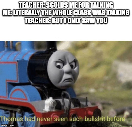 Thomas had never seen such bullshit before | TEACHER: SCOLDS ME FOR TALKING
ME: LITERALLY THE WHOLE CLASS WAS TALKING
TEACHER: BUT I ONLY SAW YOU | image tagged in thomas had never seen such bullshit before | made w/ Imgflip meme maker