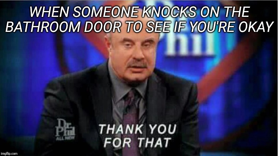 Dr Phil thankful | WHEN SOMEONE KNOCKS ON THE BATHROOM DOOR TO SEE IF YOU'RE OKAY | image tagged in dr phil thankful | made w/ Imgflip meme maker