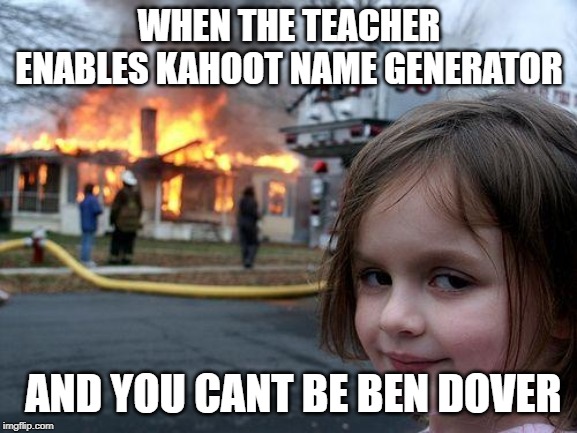 Disaster Girl | WHEN THE TEACHER ENABLES KAHOOT NAME GENERATOR; AND YOU CANT BE BEN DOVER | image tagged in memes,disaster girl | made w/ Imgflip meme maker