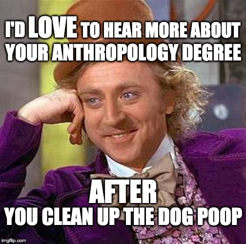 Creepy Condescending Wonka Meme | LOVE; I'D; TO HEAR MORE ABOUT; YOUR ANTHROPOLOGY DEGREE; AFTER; YOU CLEAN UP THE DOG POOP | image tagged in memes,creepy condescending wonka | made w/ Imgflip meme maker