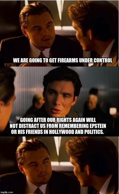 We are onto your tricks | WE ARE GOING TO GET FIREARMS UNDER CONTROL; GOING AFTER OUR RIGHTS AGAIN WILL NOT DISTRACT US FROM REMEMBERING EPSTEIN OR HIS FRIENDS IN HOLLYWOOD AND POLITICS. | image tagged in memes,inception,distractions do not work,epstein was just the tip of the iceberg,we demand justice,protect children outlaw democ | made w/ Imgflip meme maker