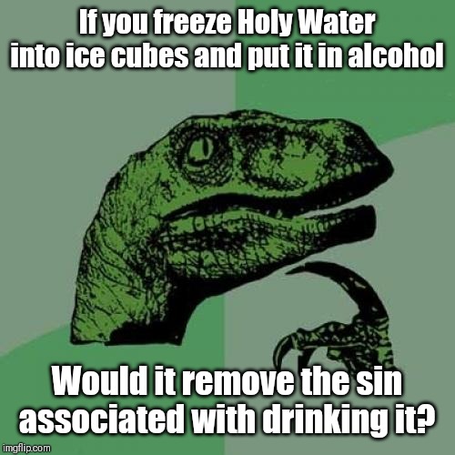 Good spirit | If you freeze Holy Water into ice cubes and put it in alcohol; Would it remove the sin associated with drinking it? | image tagged in memes,philosoraptor | made w/ Imgflip meme maker