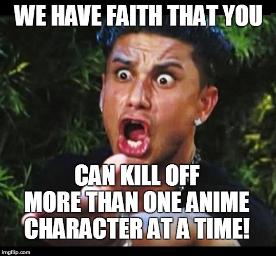 WE HAVE FAITH THAT YOU CAN KILL OFF MORE THAN ONE ANIME CHARACTER AT A TIME! | made w/ Imgflip meme maker