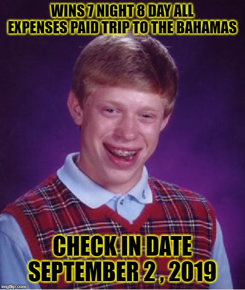 Bad Luck Brian Meme | WINS 7 NIGHT 8 DAY ALL EXPENSES PAID TRIP TO THE BAHAMAS CHECK IN DATE SEPTEMBER 2 , 2019 | image tagged in memes,bad luck brian | made w/ Imgflip meme maker