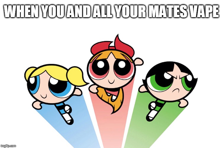 Power Puff Girls |  WHEN YOU AND ALL YOUR MATES VAPE | image tagged in power puff girls,vape,gay | made w/ Imgflip meme maker