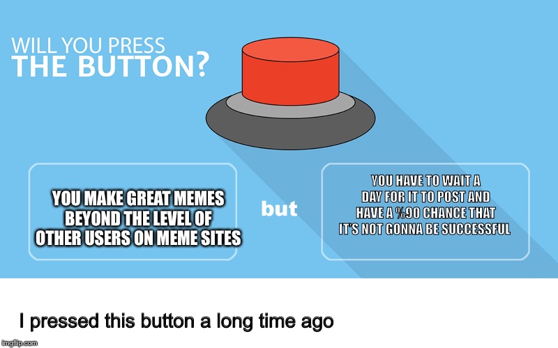 Would you press the button? | YOU HAVE TO WAIT A DAY FOR IT TO POST AND HAVE A %90 CHANCE THAT IT’S NOT GONNA BE SUCCESSFUL; YOU MAKE GREAT MEMES BEYOND THE LEVEL OF OTHER USERS ON MEME SITES; I pressed this button a long time ago | image tagged in would you press the button | made w/ Imgflip meme maker