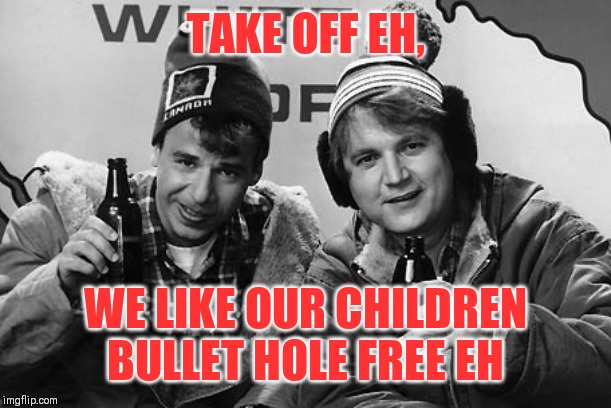 Bob and Doug Canada | TAKE OFF EH, WE LIKE OUR CHILDREN BULLET HOLE FREE EH | image tagged in bob and doug canada | made w/ Imgflip meme maker