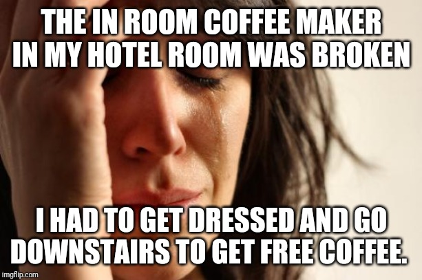 First World Problems Meme | THE IN ROOM COFFEE MAKER IN MY HOTEL ROOM WAS BROKEN; I HAD TO GET DRESSED AND GO DOWNSTAIRS TO GET FREE COFFEE. | image tagged in memes,first world problems | made w/ Imgflip meme maker