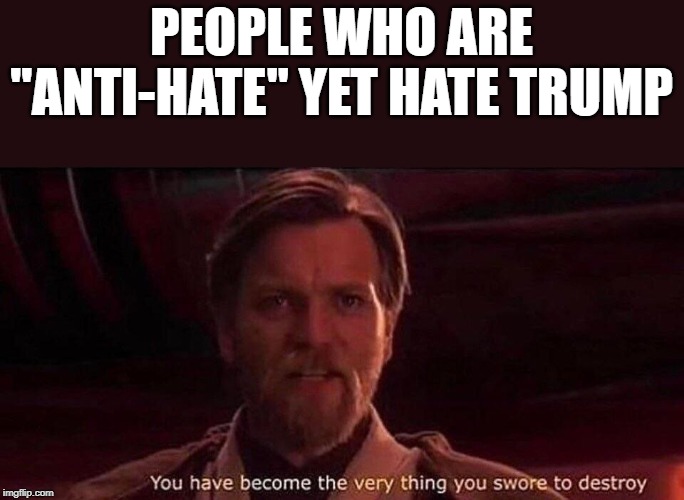 You've become the very thing you swore to destroy | PEOPLE WHO ARE "ANTI-HATE" YET HATE TRUMP | image tagged in you've become the very thing you swore to destroy | made w/ Imgflip meme maker