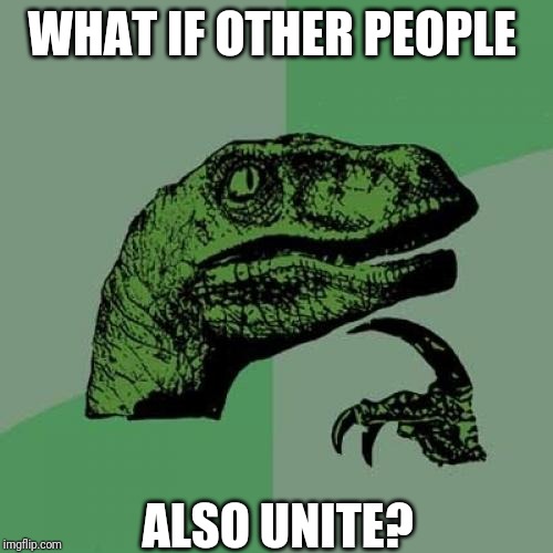 Philosoraptor Meme | WHAT IF OTHER PEOPLE; ALSO UNITE? | image tagged in memes,philosoraptor | made w/ Imgflip meme maker