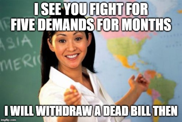 Unhelpful High School Teacher | I SEE YOU FIGHT FOR FIVE DEMANDS FOR MONTHS; I WILL WITHDRAW A DEAD BILL THEN | image tagged in memes,unhelpful high school teacher | made w/ Imgflip meme maker