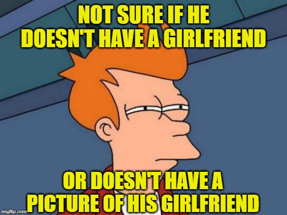 Futurama Fry Meme | NOT SURE IF HE DOESN'T HAVE A GIRLFRIEND OR DOESN'T HAVE A PICTURE OF HIS GIRLFRIEND | image tagged in memes,futurama fry | made w/ Imgflip meme maker