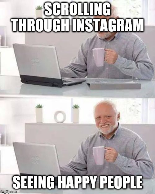 Hide the Pain Harold | SCROLLING THROUGH INSTAGRAM; SEEING HAPPY PEOPLE | image tagged in memes,hide the pain harold | made w/ Imgflip meme maker
