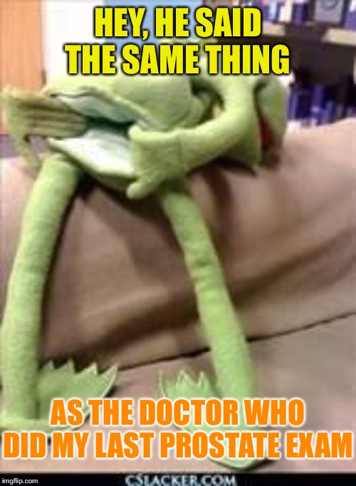 Gay kermit | HEY, HE SAID THE SAME THING AS THE DOCTOR WHO DID MY LAST PROSTATE EXAM | image tagged in gay kermit | made w/ Imgflip meme maker