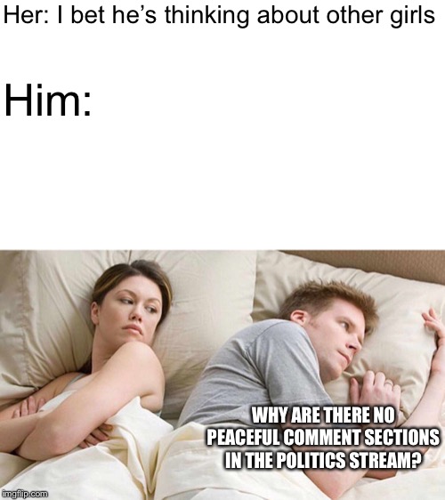 In a Nutshell: Episode 16 | I bet he’s thinking about peacful politics | Her: I bet he’s thinking about other girls; Him:; WHY ARE THERE NO PEACEFUL COMMENT SECTIONS IN THE POLITICS STREAM? | image tagged in i bet he's thinking about other women,memes,politics,comment section,peace,in a nutshell | made w/ Imgflip meme maker