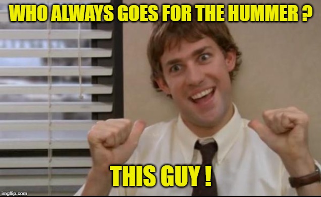 This Guy Jim | WHO ALWAYS GOES FOR THE HUMMER ? THIS GUY ! | image tagged in this guy jim | made w/ Imgflip meme maker