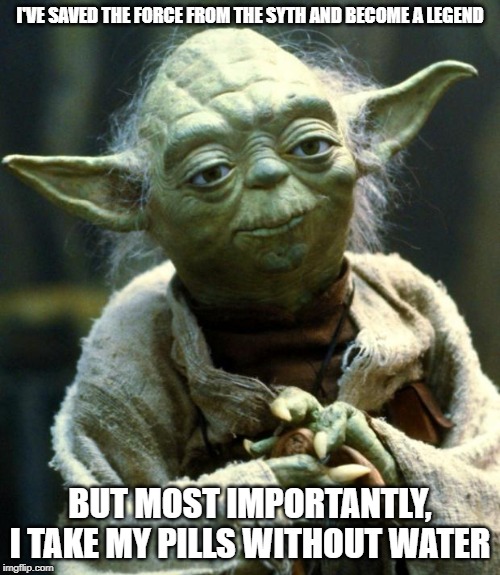 Star Wars Yoda Meme | I'VE SAVED THE FORCE FROM THE SYTH AND BECOME A LEGEND; BUT MOST IMPORTANTLY, I TAKE MY PILLS WITHOUT WATER | image tagged in memes,star wars yoda | made w/ Imgflip meme maker