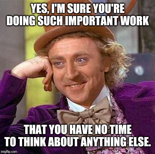 Creepy Condescending Wonka Meme | YES, I'M SURE YOU'RE DOING SUCH IMPORTANT WORK THAT YOU HAVE NO TIME TO THINK ABOUT ANYTHING ELSE. | image tagged in memes,creepy condescending wonka | made w/ Imgflip meme maker