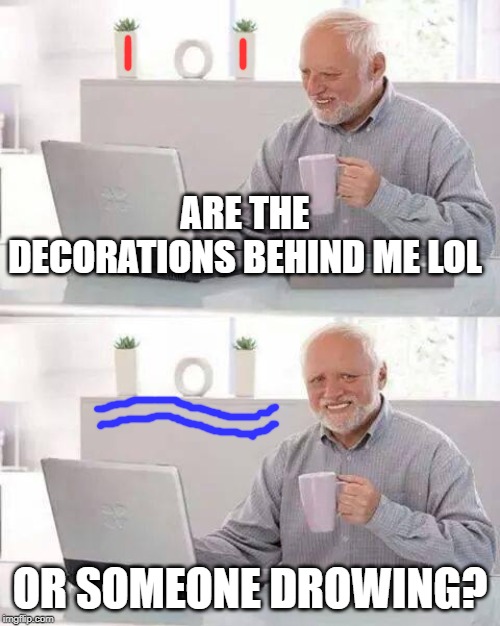 Hide the Pain Harold | ARE THE DECORATIONS BEHIND ME LOL; OR SOMEONE DROWING? | image tagged in memes,hide the pain harold | made w/ Imgflip meme maker